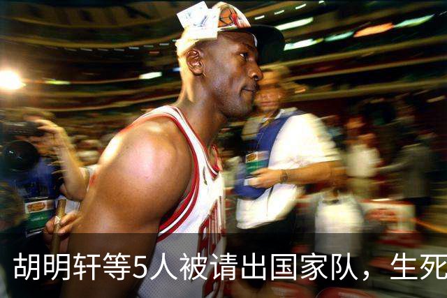胡明轩等5人被请出国家队，生死大考，郭士强不给任何人留情面